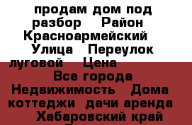 продам дом,под разбор  › Район ­ Красноармейский  › Улица ­ Переулок луговой  › Цена ­ 300 000 - Все города Недвижимость » Дома, коттеджи, дачи аренда   . Хабаровский край,Бикин г.